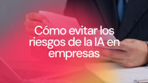 Riesgos de la inteligencia artificial en las empresas y cómo evitarlos